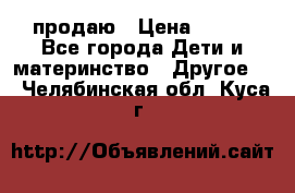 продаю › Цена ­ 250 - Все города Дети и материнство » Другое   . Челябинская обл.,Куса г.